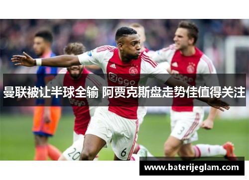 曼联被让半球全输 阿贾克斯盘走势佳值得关注